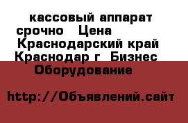 кассовый аппарат срочно › Цена ­ 25 000 - Краснодарский край, Краснодар г. Бизнес » Оборудование   